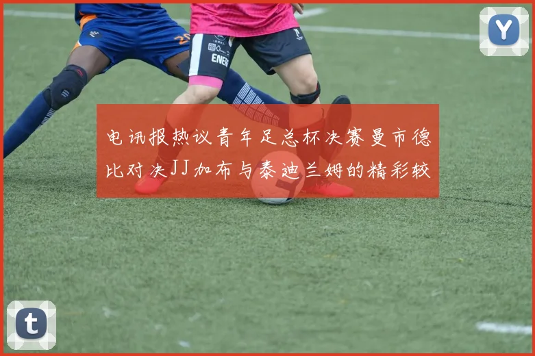 电讯报热议青年足总杯决赛曼市德比对决JJ加布与泰迪兰姆的精彩较量