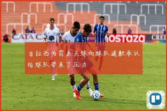 吉拉西为罚丢点球向球队道歉承认给球队带来了压力
