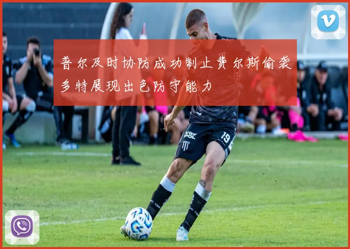 普尔及时协防成功制止费尔斯偷袭多特展现出色防守能力