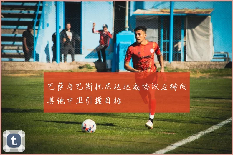 巴萨与巴斯托尼达达成协议后转向其他中卫引援目标
