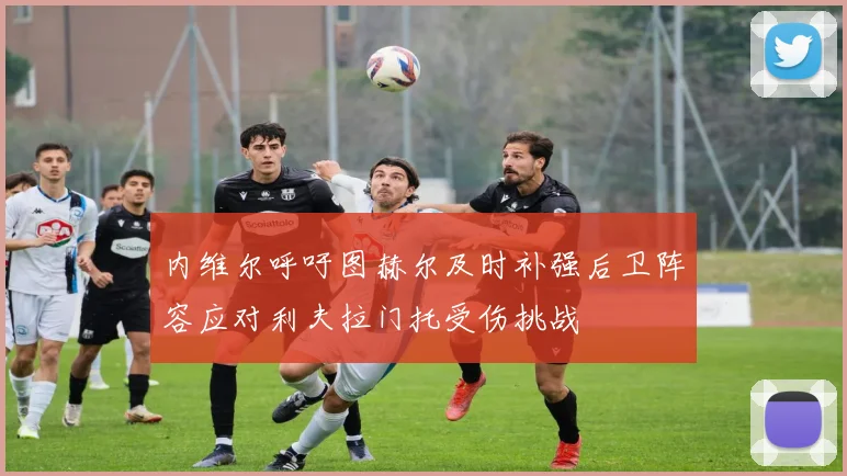 内维尔呼吁图赫尔及时补强后卫阵容应对利夫拉门托受伤挑战