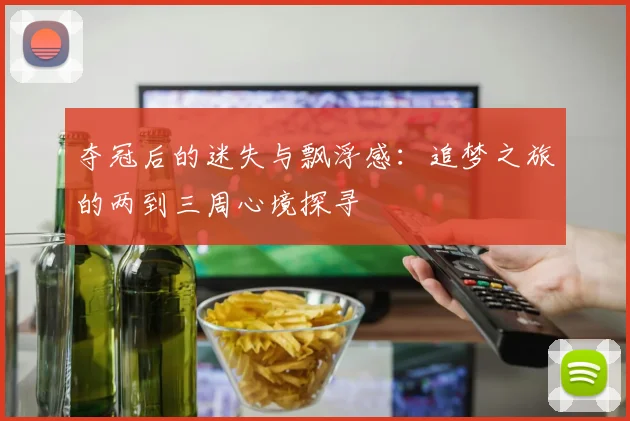 夺冠后的迷失与飘浮感：追梦之旅的两到三周心境探寻