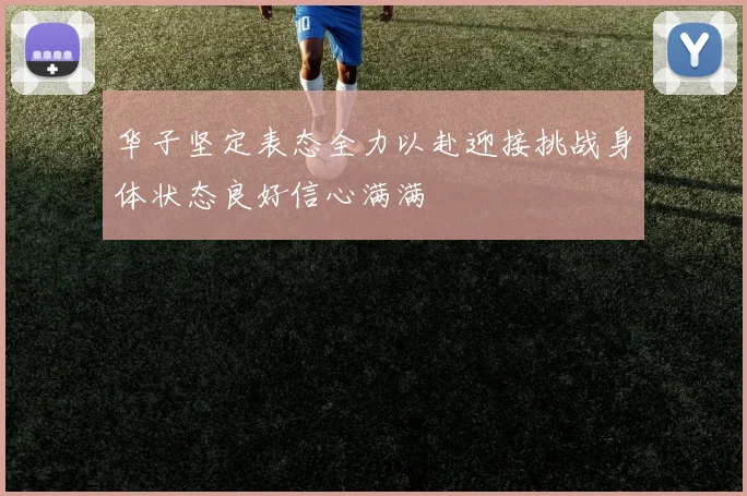 华子坚定表态全力以赴迎接挑战身体状态良好信心满满