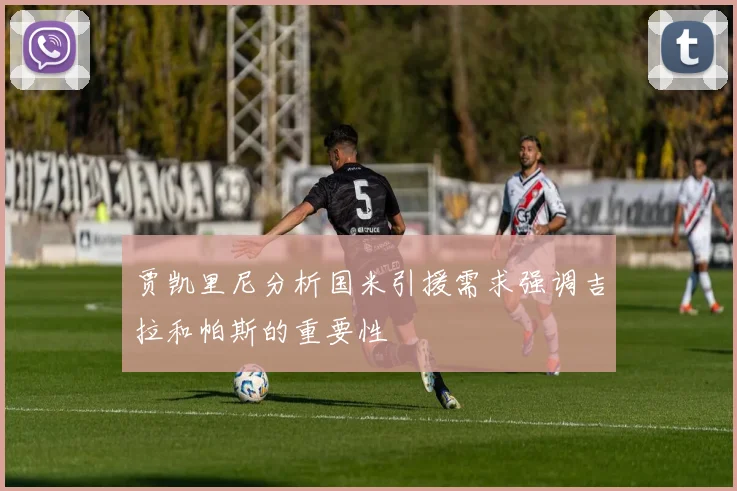 贾凯里尼分析国米引援需求强调吉拉和帕斯的重要性
