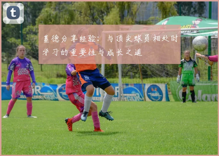 基德分享经验：与顶尖球员相处时学习的重要性与成长之道