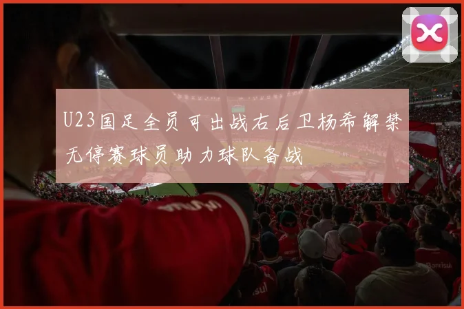 U23国足全员可出战右后卫杨希解禁无停赛球员助力球队备战