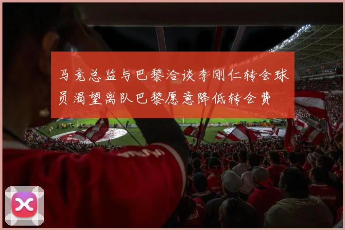马竞总监与巴黎洽谈李刚仁转会球员渴望离队巴黎愿意降低转会费