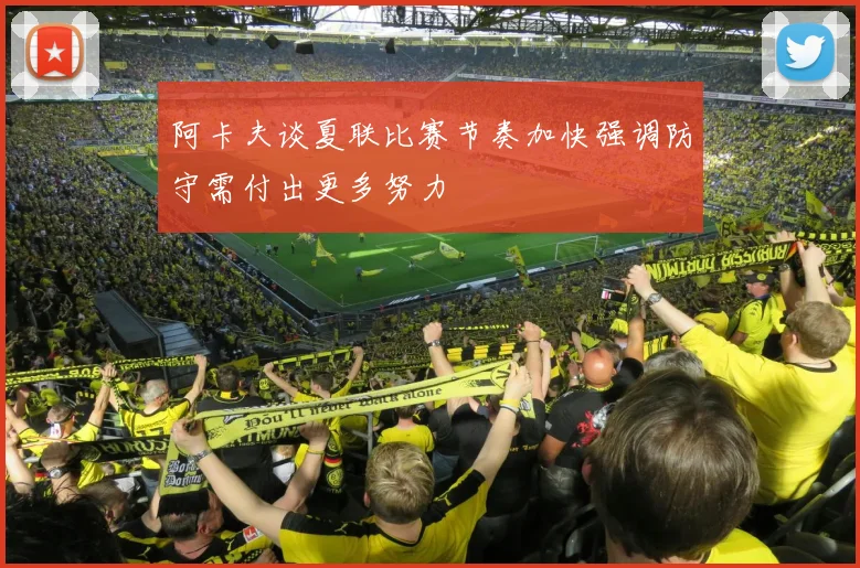 阿卡夫谈夏联比赛节奏加快强调防守需付出更多努力