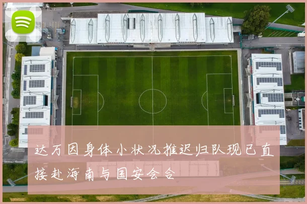 达万因身体小状况推迟归队现已直接赴海南与国安会合