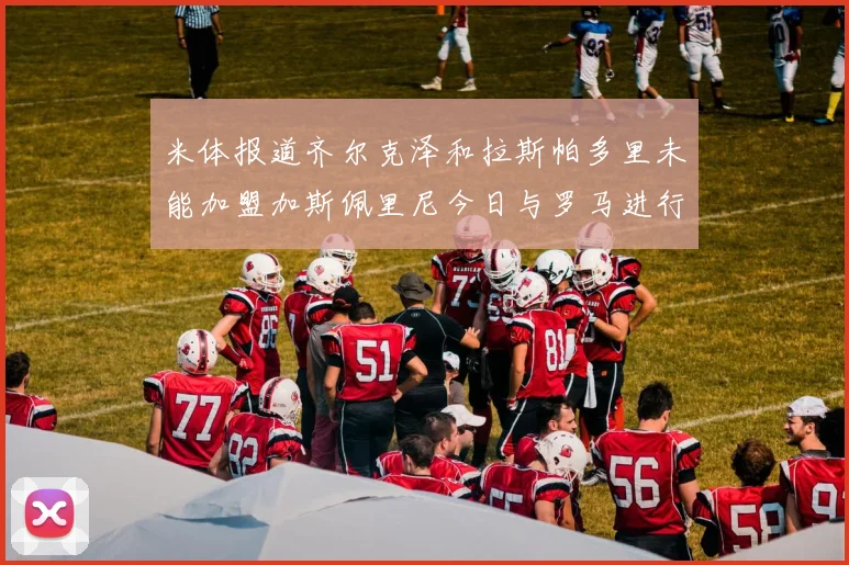米体报道齐尔克泽和拉斯帕多里未能加盟加斯佩里尼今日与罗马进行会谈