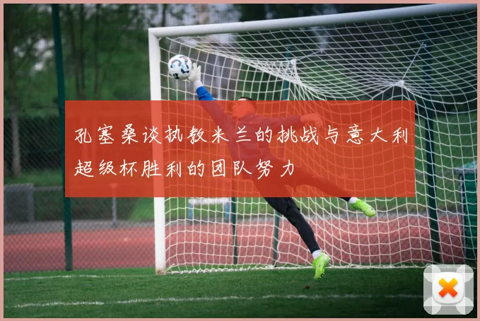 孔塞桑谈执教米兰的挑战与意大利超级杯胜利的团队努力