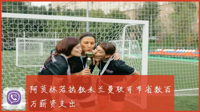 阿莫林若执教米兰曼联可节省数百万薪资支出