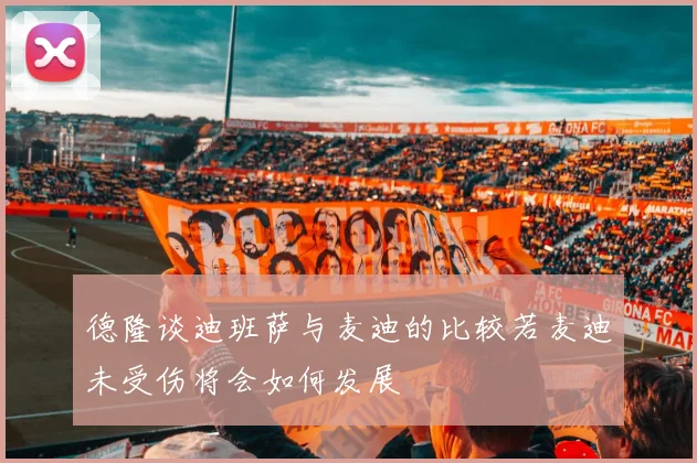 德隆谈迪班萨与麦迪的比较若麦迪未受伤将会如何发展