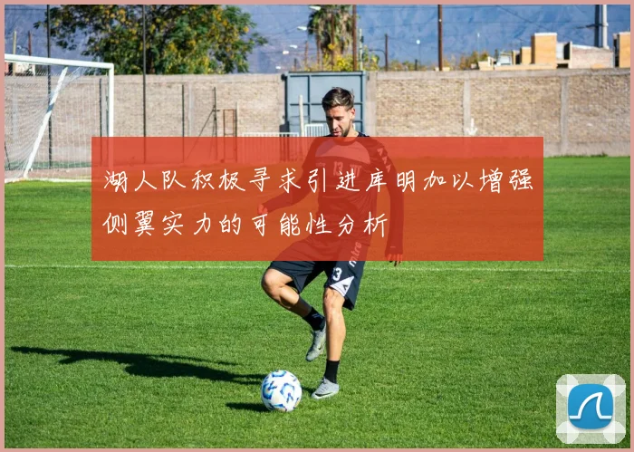 湖人队积极寻求引进库明加以增强侧翼实力的可能性分析