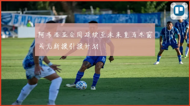 阿韦洛亚合同延续至未来皇马冬窗或无新援引援计划