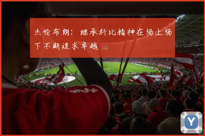 杰伦布朗：继承科比精神在场上场下不断追求卓越