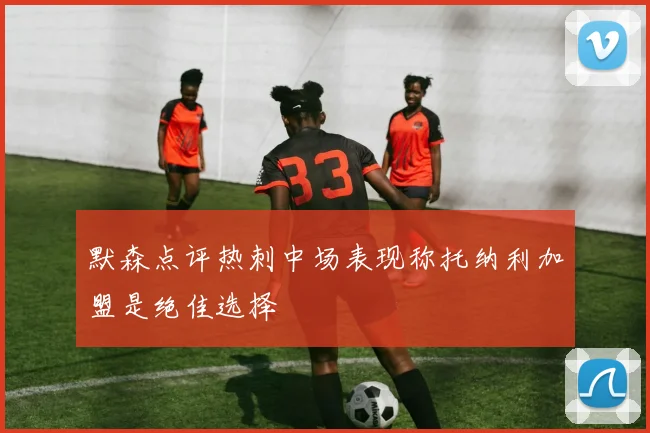 默森点评热刺中场表现称托纳利加盟是绝佳选择