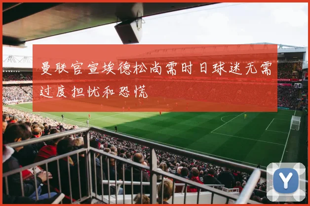 曼联官宣埃德松尚需时日球迷无需过度担忧和恐慌