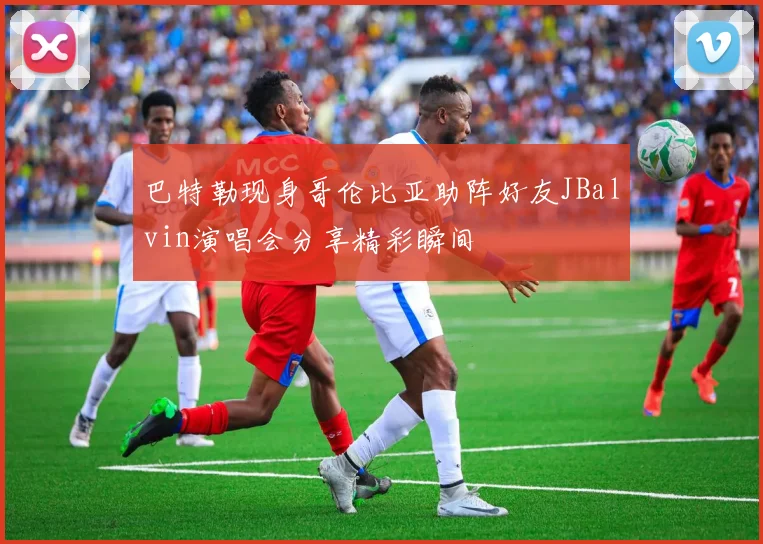 巴特勒现身哥伦比亚助阵好友JBalvin演唱会分享精彩瞬间