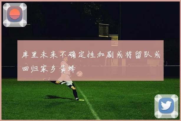 库里未来不确定性加剧或将留队或回归家乡黄蜂