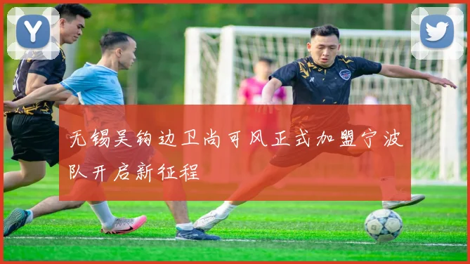 无锡吴钩边卫尚可风正式加盟宁波队开启新征程