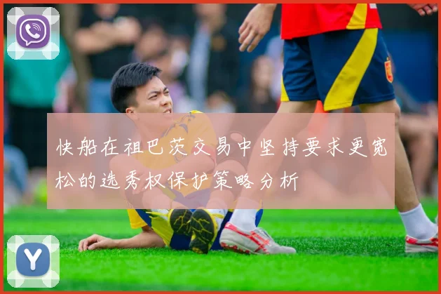 快船在祖巴茨交易中坚持要求更宽松的选秀权保护策略分析