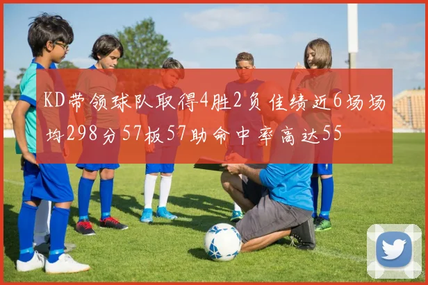 KD带领球队取得4胜2负佳绩近6场场均298分57板57助命中率高达55