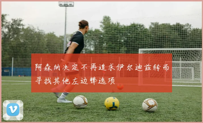 阿森纳决定不再追求伊尔迪兹转而寻找其他左边锋选项