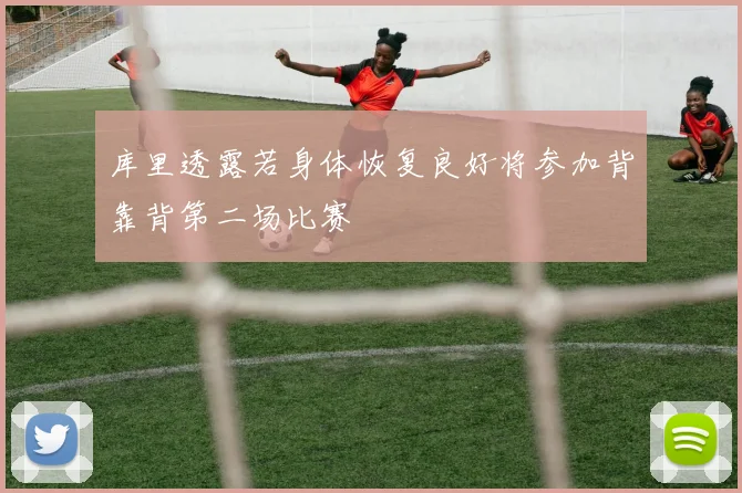 库里透露若身体恢复良好将参加背靠背第二场比赛