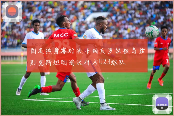 国足热身赛对决卡纳瓦罗执教乌兹别克斯坦刚淘汰对方U23球队