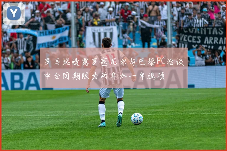 罗马诺透露罗塞尼尔与巴黎FC洽谈中合同期限为两年加一年选项